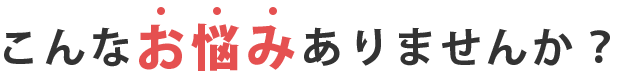 こんなお悩みありませんか?